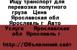 Ищу транспорт для перевозки попутного груза › Цена ­ 200 - Ярославская обл., Ярославль г. Авто » Услуги   . Ярославская обл.,Ярославль г.